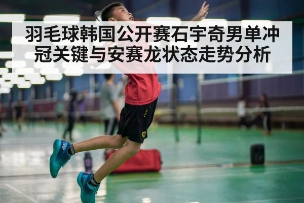羽毛球韩国公开赛石宇奇男单冲冠关键与安赛龙状态走势分析 - kaiyun sports app
