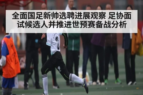 全面国足新帅选聘进展观察 足协面试候选人并推进世预赛备战分析