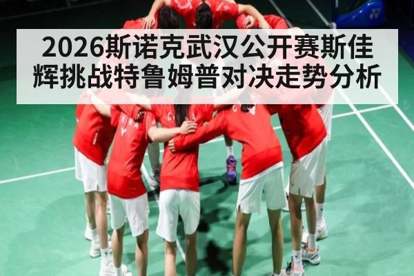 2026斯诺克武汉公开赛斯佳辉挑战特鲁姆普对决走势分析
