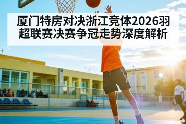 厦门特房对决浙江竞体2026羽超联赛决赛争冠走势深度解析